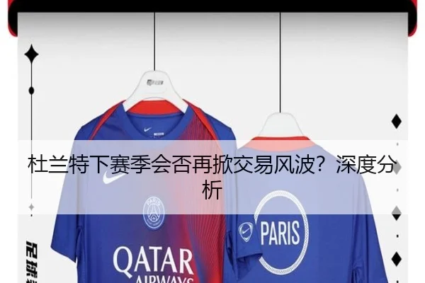杜兰特下赛季会否再掀交易风波？深度分析